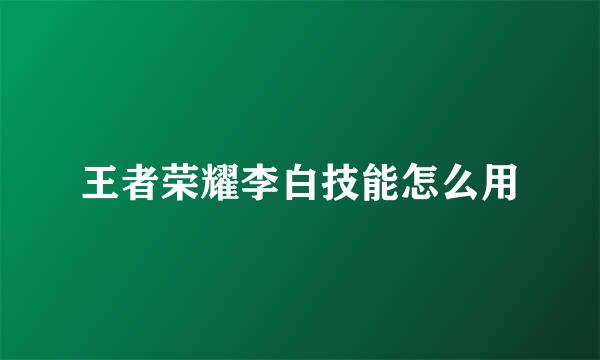 王者荣耀李白技能怎么用