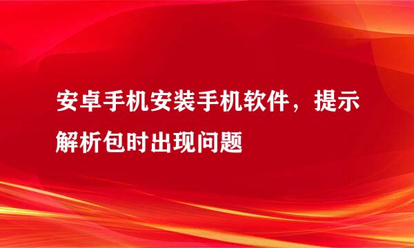 安卓手机安装手机软件，提示解析包时出现问题