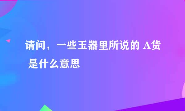 请问，一些玉器里所说的 A货 是什么意思
