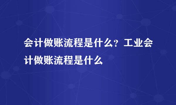 会计做账流程是什么？工业会计做账流程是什么