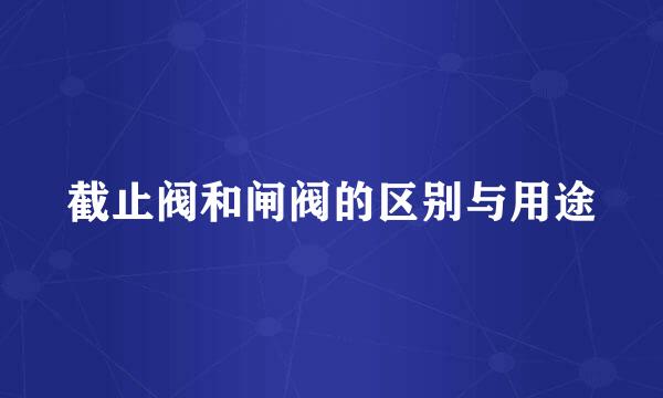 截止阀和闸阀的区别与用途