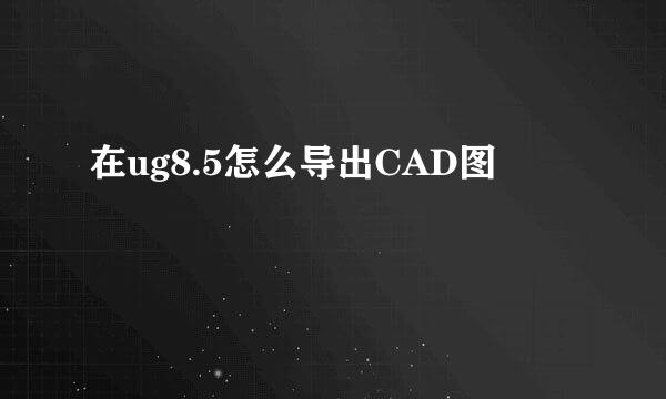 在ug8.5怎么导出CAD图