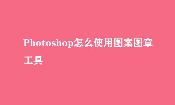 Photoshop怎么使用图案图章工具