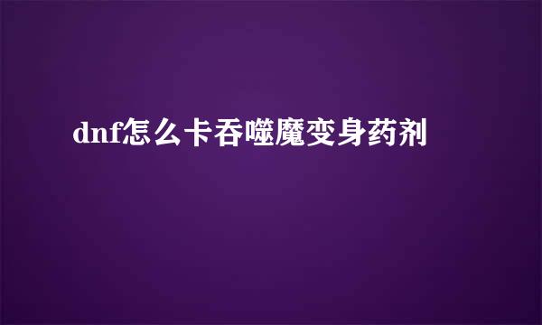 dnf怎么卡吞噬魔变身药剂