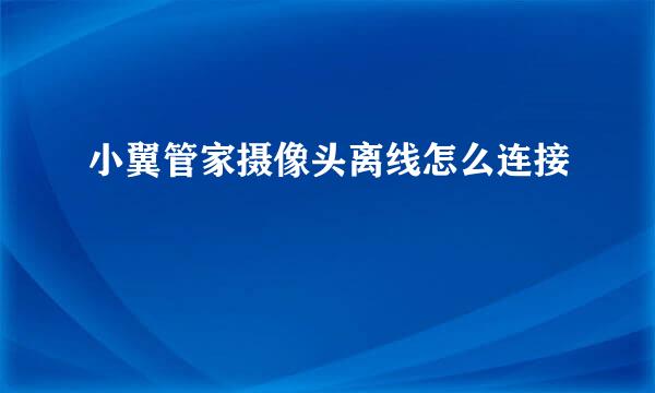 小翼管家摄像头离线怎么连接