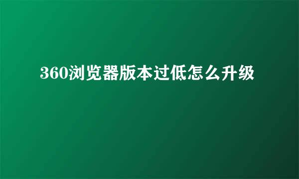 360浏览器版本过低怎么升级