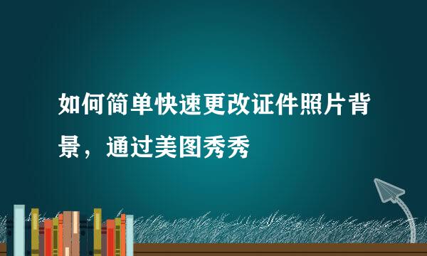 如何简单快速更改证件照片背景，通过美图秀秀