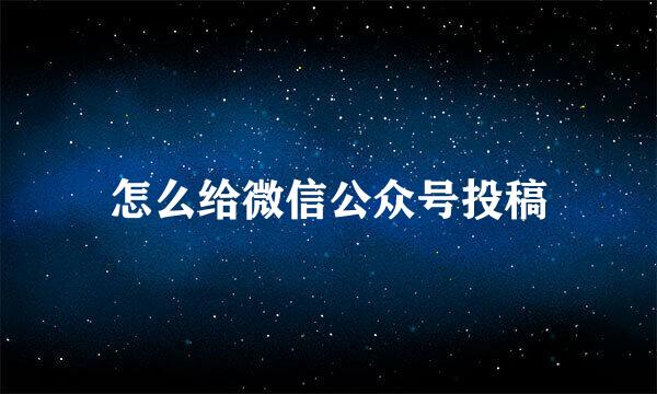 怎么给微信公众号投稿