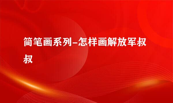 简笔画系列-怎样画解放军叔叔