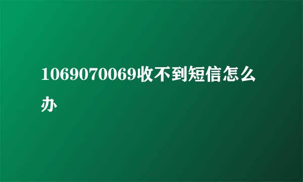 1069070069收不到短信怎么办