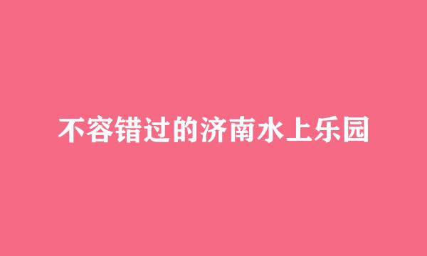 不容错过的济南水上乐园
