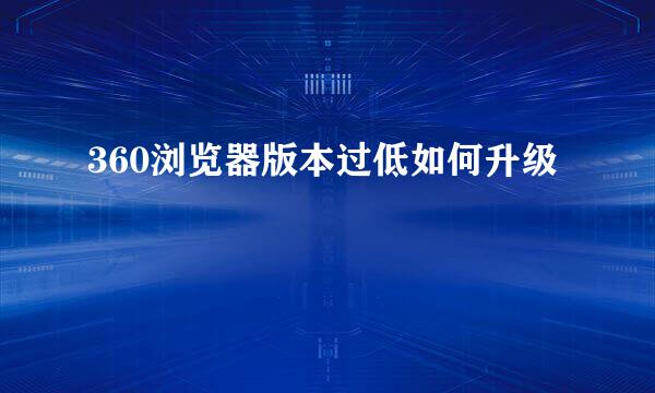 360浏览器版本过低如何升级