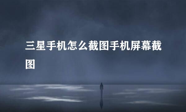 三星手机怎么截图手机屏幕截图