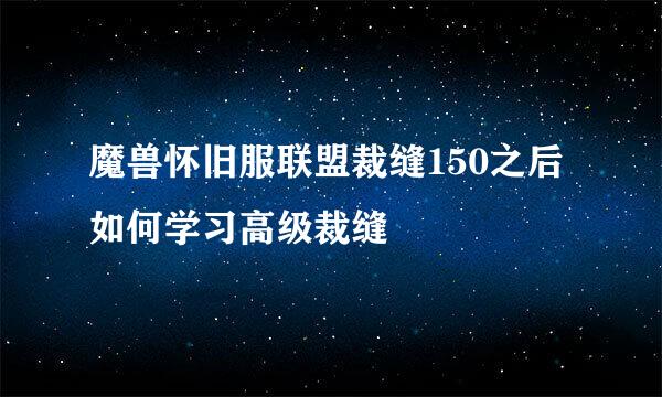 魔兽怀旧服联盟裁缝150之后如何学习高级裁缝