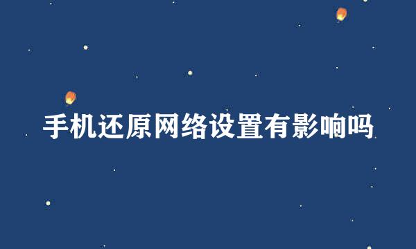 手机还原网络设置有影响吗