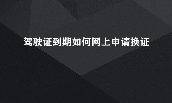 驾驶证到期如何网上申请换证