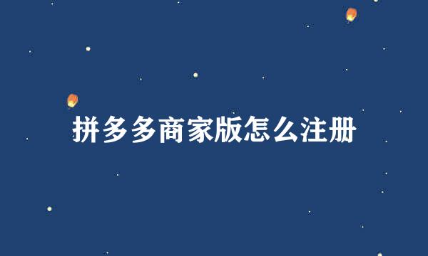 拼多多商家版怎么注册
