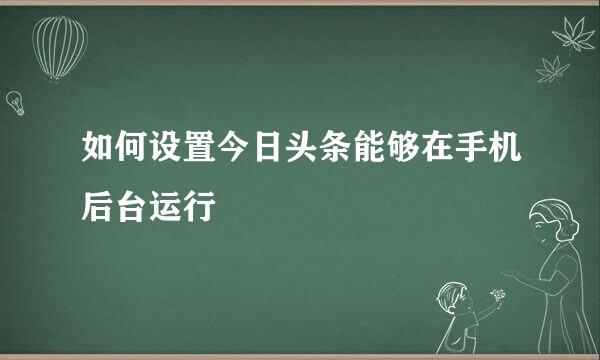 如何设置今日头条能够在手机后台运行