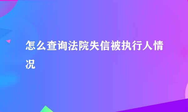 怎么查询法院失信被执行人情况