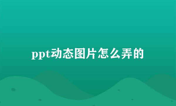 ppt动态图片怎么弄的