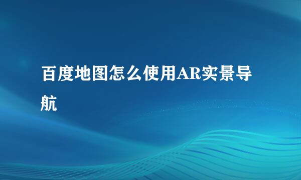 百度地图怎么使用AR实景导航