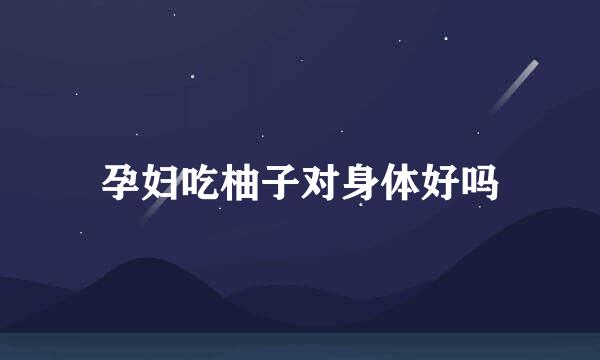 孕妇吃柚子对身体好吗