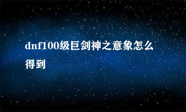 dnf100级巨剑神之意象怎么得到