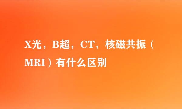 X光,B超,CT,核磁共振(MRI)有什么区别