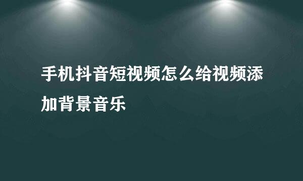 手机抖音短视频怎么给视频添加背景音乐