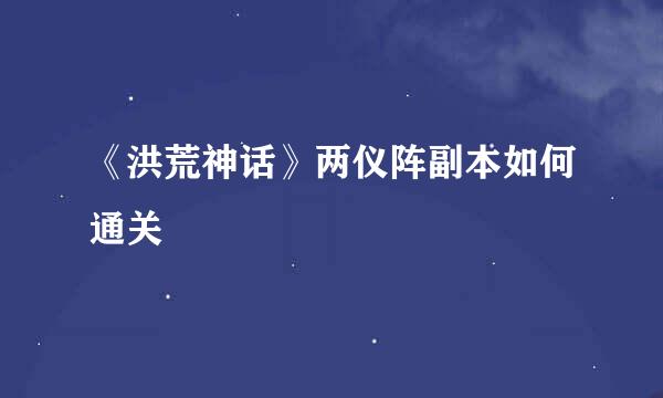 《洪荒神话》两仪阵副本如何通关
