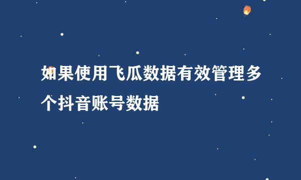 如果使用飞瓜数据有效管理多个抖音账号数据