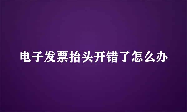 电子发票抬头开错了怎么办