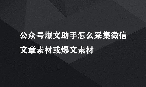 公众号爆文助手怎么采集微信文章素材或爆文素材