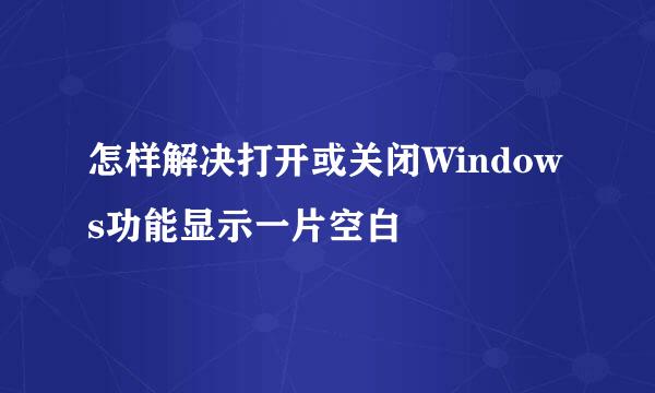 怎样解决打开或关闭Windows功能显示一片空白