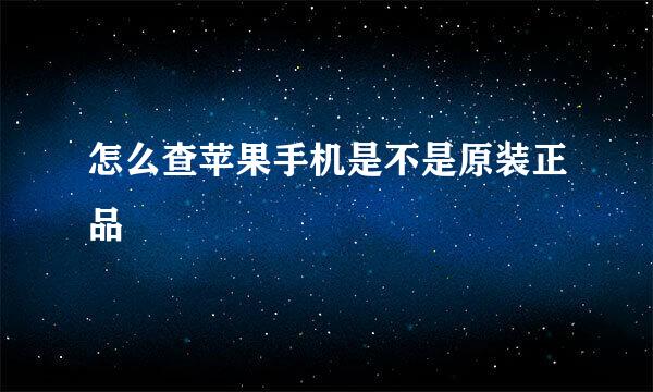 怎么查苹果手机是不是原装正品