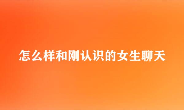 怎么样和刚认识的女生聊天