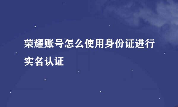荣耀账号怎么使用身份证进行实名认证