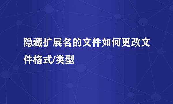 隐藏扩展名的文件如何更改文件格式/类型