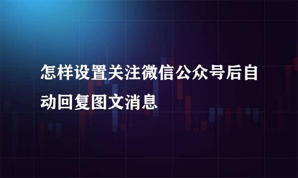 怎样设置关注微信公众号后自动回复图文消息