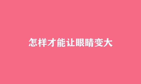 怎样才能让眼睛变大