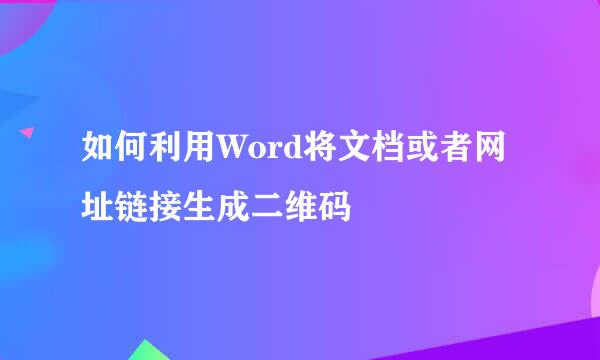 如何利用Word将文档或者网址链接生成二维码