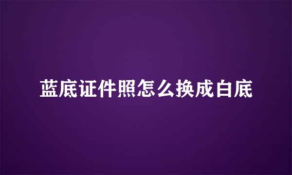 蓝底证件照怎么换成白底