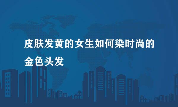 皮肤发黄的女生如何染时尚的金色头发