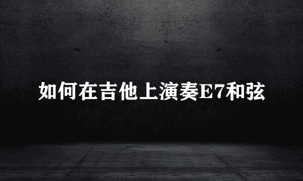 如何在吉他上演奏E7和弦
