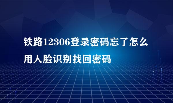 铁路12306登录密码忘了怎么用人脸识别找回密码
