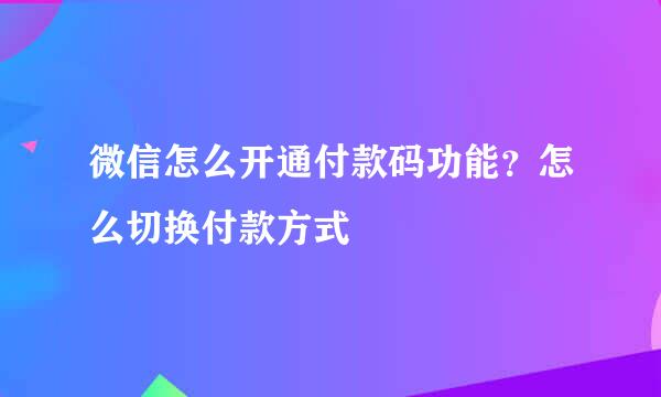 微信怎么开通付款码功能？怎么切换付款方式