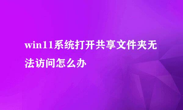 win11系统打开共享文件夹无法访问怎么办