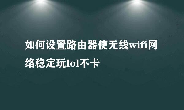 如何设置路由器使无线wifi网络稳定玩lol不卡