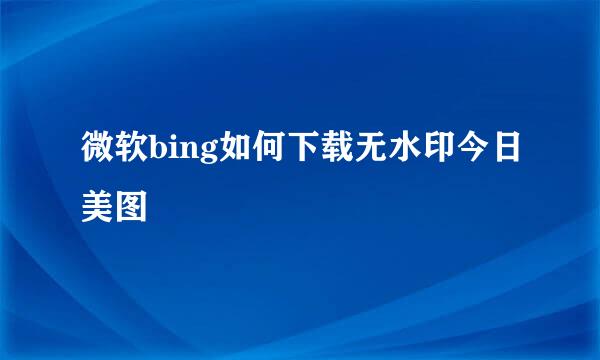 微软bing如何下载无水印今日美图
