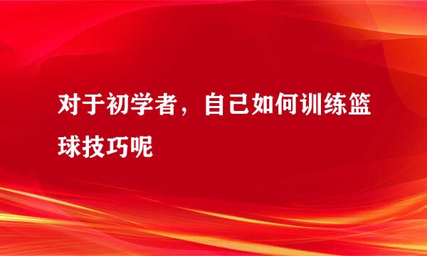 对于初学者，自己如何训练篮球技巧呢